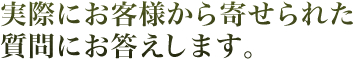 実際にお客様から寄せられた質問にお答えします